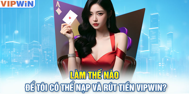 Làm thế nào để tôi ó thể nạp và rút tiền VIPwin?