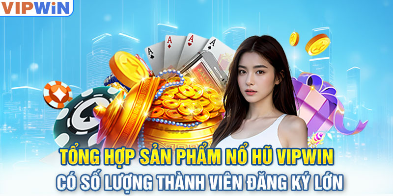 Tổng hợp sản phẩm nổ hũ VIPwin có số lượng thành viên đăng ký lớn